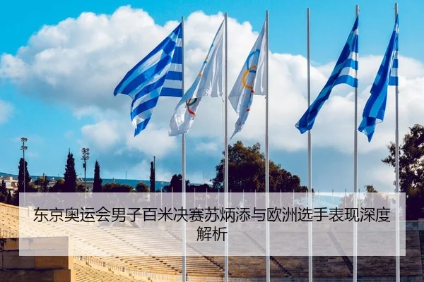 东京奥运会男子百米决赛苏炳添与欧洲选手表现深度解析